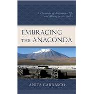 Embracing the Anaconda A Chronicle of Atacameo Life and Mining in the Andes by Carrasco, Anita, 9781498575157