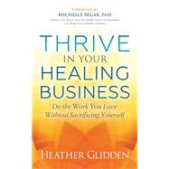 Thrive in Your Healing Business by Glidden, Heather; Segar, Michelle, Ph.D., 9781642795158