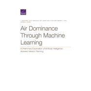 Air Dominance Through Machine Learning A Preliminary Exploration of Artificial Intelligence–Assisted Mission Planning by Zhang, Li Ang; Xu, Jia; Gold, Dara; Hagen, Jeff; Kochhar, Ajay K.; Lohn, Andrew J.; Osoba, Osonde A., 9781977405159