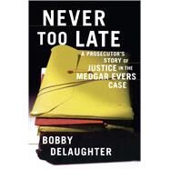 Never Too Late A Prosecutor's Story of Justice in the Medgar Evars Case by Delaughter, Bobby, 9781416575160