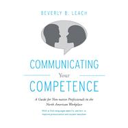 Communicating Your Competence A Guide for Non-Native Professionals in the North American Workplace by Leach, Beverly, 9781483595160