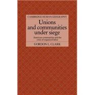 Unions and Communities under Siege: American Communities and the Crisis of Organized Labor by Gordon L. Clark, 9780521365161