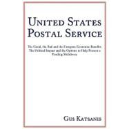 United States Postal Service: The Good, the Bad and the Foregone Economic Benefits. the Political Impact and the Options to Help Prevent a Pending Meltdown. by Katsanis, Gus, 9781449075163