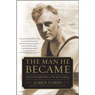 The Man He Became How FDR Defied Polio to Win the Presidency by Tobin, James, 9780743265164