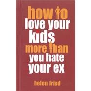 How to Love Your Kids More Than You Hate Your Ex by Fried, Helen, 9781578265169