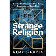 Strange Religion: How the First Christians Were Weird, Dangerous, and Compelling by Gupta, Nijay K., 9781587435171
