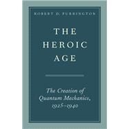 The Heroic Age The Creation of Quantum Mechanics, 1925-1940 by Purrington, Robert D., 9780190655174