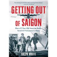 Getting Out of Saigon How a 27-Year-Old Banker Saved 113 Vietnamese Civilians by White, Ralph, 9781982195175