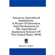 American Agricultural Implements : A Review of Invention and Development in the Agricultural Implement Industry of the United States (1894) by Ardrey, Robert L., 9781436765176