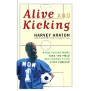 Alive and Kicking When Soccer Moms Take the Field and Change Their Lives Forever by Araton, Harvey, 9781416575177