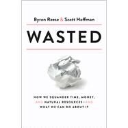 Wasted How We Squander Time, Money, and Natural Resources-and What We Can Do About It by Reese, Byron; Hoffman, Scott, 9780593135181