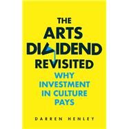 The Arts Dividend Revisited Why Investment in Culture Pays by Henley, Darren, 9781783965182