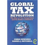 Global Tax Revolution The Rise of Tax Competition and the Battle to Defend It by Edwards, Chris; Mitchell, Daniel J., 9781933995182