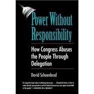 Power Without Responsibility : How Congress Abuses the People Through Delegation by David Schoenbrod, 9780300065183