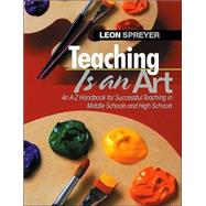 Teaching Is an Art : An A-Z Handbook for Successful Teaching in Middle Schools and High Schools by Leon Spreyer, 9780761945185