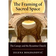 The Framing of Sacred Space The Canopy and the Byzantine Church by Bogdanovic, Jelena, 9780190465186