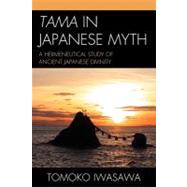Tama in Japanese Myth A Hermeneutical Study of Ancient Japanese Divinity by Iwasawa, Tomoko, 9780761855187