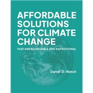 Affordable Solutions for Climate Change That are Achievable and Aspirational by Watch, Daniel D., 9781667875187