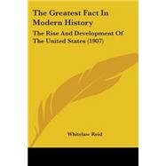 Greatest Fact in Modern History : The Rise and Development of the United States (1907) by Reid, Whitelaw, 9780548615188