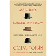 Mad, Bad, Dangerous to Know The Fathers of Wilde, Yeats and Joyce by Toibin, Colm, 9781476785189
