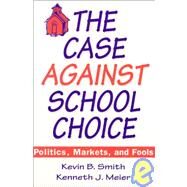 The Case Against School Choice: Politics, Markets and Fools: Politics, Markets and Fools by Smith,Kevin B., 9781563245190