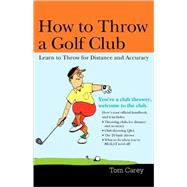 How to Throw a Golf Club : Learn to Throw for Distance and Accuracy by Carey, Tom, 9781402205194