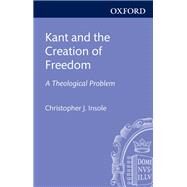 Kant and the Creation of Freedom A Theological Problem by Insole, Christopher J., 9780198755197