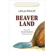 Beaverland How One Weird Rodent Made America by Philip, Leila, 9781538755198