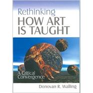 Rethinking How Art Is Taught : A Critical Convergence by Donovan R. Walling, 9780761975199