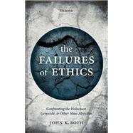 The Failures of Ethics Confronting the Holocaust, Genocide, and Other Mass Atrocities by Roth, John K., 9780198785200