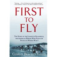 First to Fly The Story of the Lafayette Escadrille, the American Heroes Who Flew For France in World War I by Flood, Charles Bracelen, 9780802125200