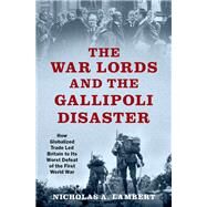 The War Lords and the Gallipoli Disaster How Globalized Trade Led Britain to Its Worst Defeat of the First World War by Lambert, Nicholas A., 9780197545201