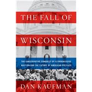 The Fall of Wisconsin The Conservative Conquest of a Progressive Bastion and the Future of American Politics by Kaufman, Dan, 9780393635201
