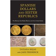 Spanish Dollars and Sister Republics The Money That Made Mexico and the United States by Seijas, Tatiana; Frederick, Jake, 9781442265202