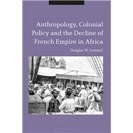 Anthropology, Colonial Policy and the Decline of French Empire in Africa by Leonard, Douglas W., 9781788315203