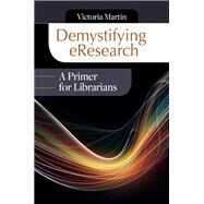 Demystifying Eresearch: A Primer for Librarians by Martin, Victoria, 9781610695206