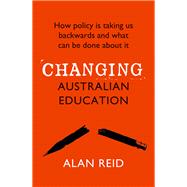 Changing Australian Education How Policy Is Taking Us Backwards and What Can Be Done About It by Reid, Alan, 9781760875206