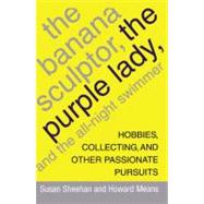 The Banana Sculptor, the Purple Lady, and the All-Night Swimmer Hobbies, Collecting, and Other Passionate Pursuits by Sheehan, Susan; Means, Howard, 9781416575207