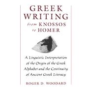 Greek Writing from Knossos to Homer A Linguistic Interpretation of the Origin of the Greek Alphabet and the Continuity of Ancient Greek Literacy by Woodard, Roger D., 9780195105209