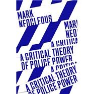 A Critical Theory of Police Power The Fabrication of the Social Order by Neocleous, Mark, 9781788735209