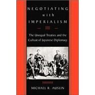 Negotiating with Imperialism : The Unequal Treaties and the Culture of Japanese Diplomacy by AUSLIN MICHAEL R., 9780674015210