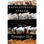Revolutionary Spring Europe Aflame and the Fight for a New World, 1848-1849 by Clark, Christopher, 9780525575214