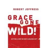 Grace Gone Wild! Getting a Grip on God's Amazing Gift by JEFFRESS, ROBERT, 9781578565214