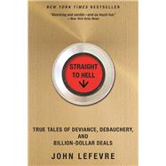 Straight to Hell True Tales of Deviance, Debauchery, and Billion-Dollar Deals by LeFevre, John, 9780802125217