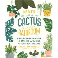 Never Put a Cactus in the Bathroom A Room-by-Room Guide to Styling and Caring for Your Houseplants by Hinsdale, Emily L. Hay; Harris, Loni, 9781668005217