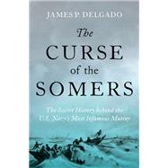 The Curse of the Somers The Secret History behind the U.S. Navy's Most Infamous Mutiny by Delgado, James P., 9780197575222