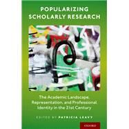 Popularizing Scholarly Research The Academic Landscape, Representation, and Professional Identity in the 21st Century by Leavy, Patricia, 9780190085223