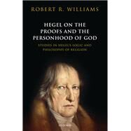 Hegel on the Proofs and Personhood of God Studies in Hegel's Logic and Philosophy of Religion by Williams, Robert R., 9780198795223
