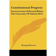 Constitutional Progress : Seven Lectures Delivered Before the University of Oxford (1872) by Burrows, Montagu, 9780548855225