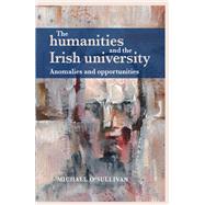 The humanities and the Irish university Anomalies and opportunities by O'Sullivan, Michael, 9781784995225